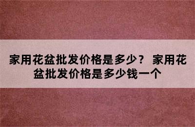 家用花盆批发价格是多少？ 家用花盆批发价格是多少钱一个